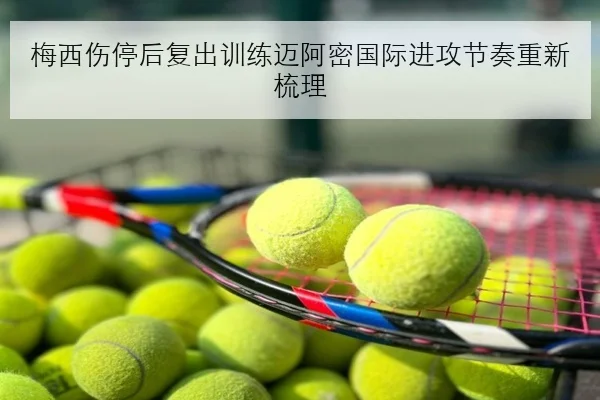梅西伤停后复出训练迈阿密国际进攻节奏重新梳理